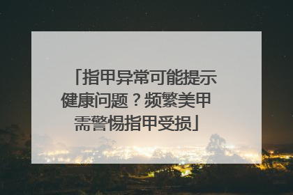 指甲异常可能提示健康问题？频繁美甲需警惕指甲受损