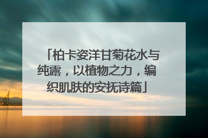 柏卡姿洋甘菊花水与纯露，以植物之力，编织肌肤的安抚诗篇