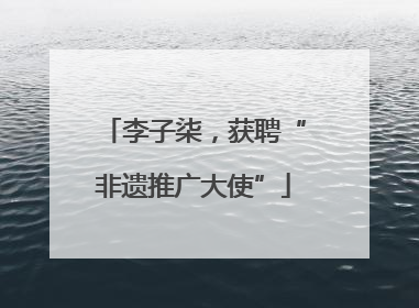 李子柒，获聘“非遗推广大使”