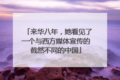 来华八年，她看见了一个与西方媒体宣传的截然不同的中国