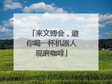 来文博会，邀你喝一杯机器人现磨咖啡