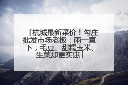 杭城最新菜价！勾庄批发市场老板：雨一直下，毛豆、甜糯玉米、生菜却更实惠