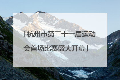 杭州市第二十一届运动会首场比赛盛大开幕