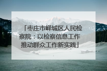 枣庄市峄城区人民检察院：以检察信息工作推动群众工作新实践