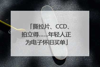 撕拉片、CCD、拍立得……年轻人正为电子怀旧买单