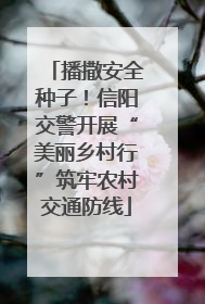 播撒安全种子！信阳交警开展“美丽乡村行”筑牢农村交通防线