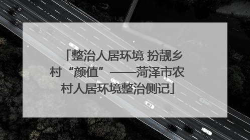 整治人居环境 扮靓乡村“颜值”——菏泽市农村人居环境整治侧记