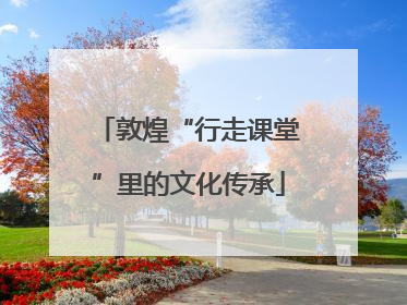 敦煌“行走课堂”里的文化传承