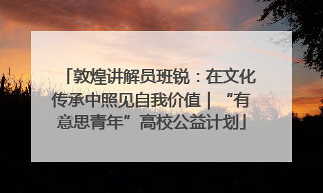 敦煌讲解员班锐：在文化传承中照见自我价值｜“有意思青年”高校公益计划