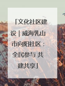 文化社区建设｜威海乳山市向阳社区：全民参与 共建共享