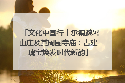 文化中国行丨承德避暑山庄及其周围寺庙：古建瑰宝焕发时代新韵