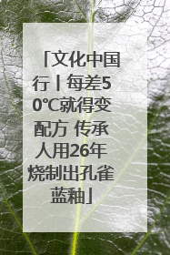 文化中国行丨每差50℃就得变配方 传承人用26年烧制出孔雀蓝釉