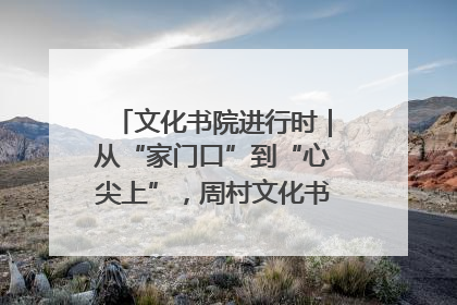 文化书院进行时｜从“家门口”到“心尖上”，周村文化书院的惠民实践