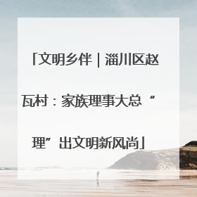 文明乡伴｜淄川区赵瓦村：家族理事大总“理”出文明新风尚