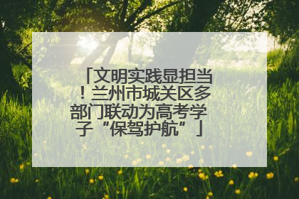 文明实践显担当！兰州市城关区多部门联动为高考学子“保驾护航”