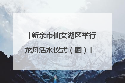 新余市仙女湖区举行龙舟活水仪式（图）