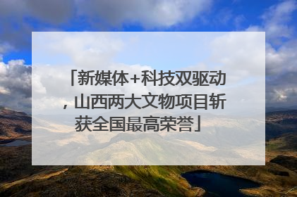 新媒体+科技双驱动，山西两大文物项目斩获全国最高荣誉