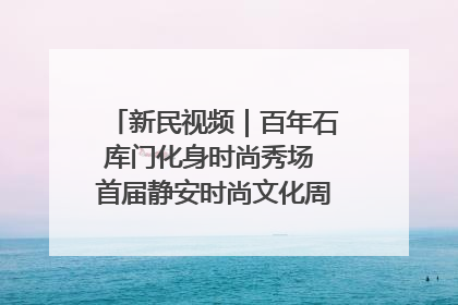 新民视频｜百年石库门化身时尚秀场 首届静安时尚文化周在张园开幕