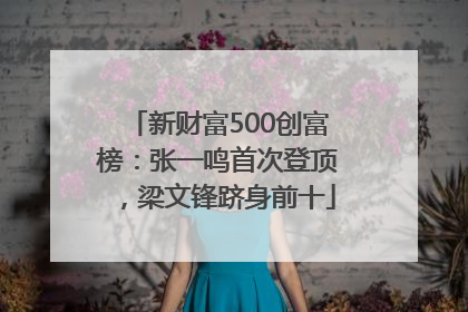 新财富500创富榜：张一鸣首次登顶，梁文锋跻身前十