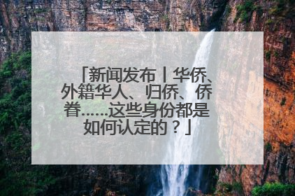 新闻发布丨华侨、外籍华人、归侨、侨眷……这些身份都是如何认定的？