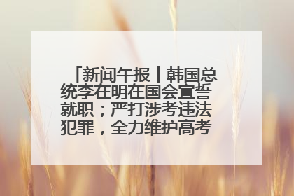 新闻午报丨韩国总统李在明在国会宣誓就职；严打涉考违法犯罪，全力维护高考安全公平考试环境