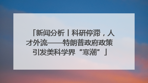 新闻分析丨科研停滞，人才外流——特朗普政府政策引发美科学界“寒潮”