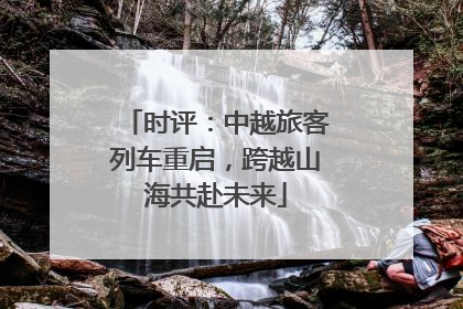 时评：中越旅客列车重启，跨越山海共赴未来