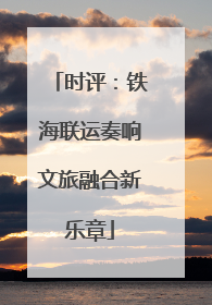 时评：铁海联运奏响文旅融合新乐章