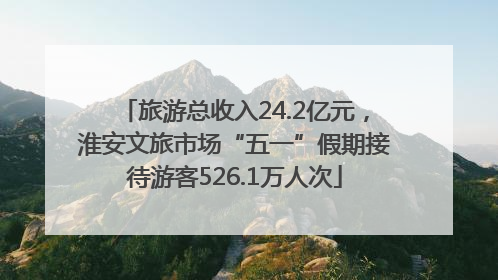 旅游总收入24.2亿元，淮安文旅市场“五一”假期接待游客526.1万人次
