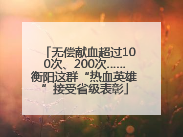 无偿献血超过100次、200次……衡阳这群“热血英雄”接受省级表彰