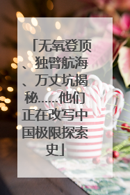 无氧登顶、独臂航海、万丈坑揭秘……他们正在改写中国极限探索史
