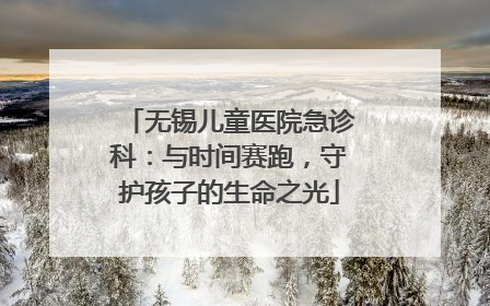 无锡儿童医院急诊科：与时间赛跑，守护孩子的生命之光