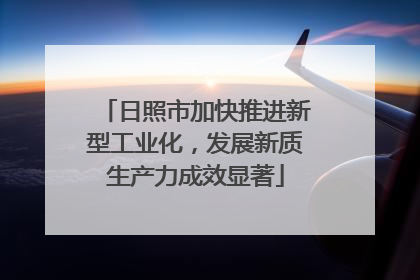 日照市加快推进新型工业化，发展新质生产力成效显著