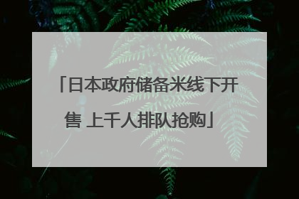 日本政府储备米线下开售 上千人排队抢购