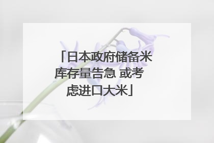 日本政府储备米库存量告急 或考虑进口大米