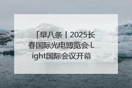 早八条丨2025长春国际光电博览会·Light国际会议开幕 / 10条政策举措专解急难愁盼 让群众看到变化得到实惠！