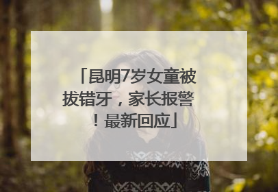 昆明7岁女童被拔错牙，家长报警！最新回应