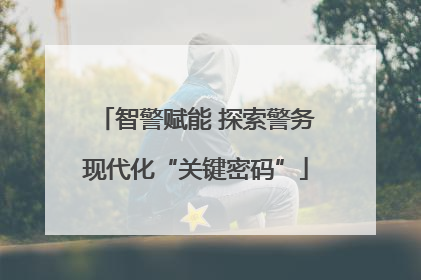 智警赋能 探索警务现代化“关键密码”