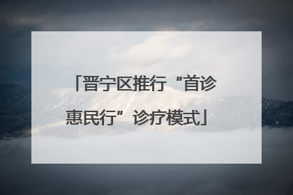 晋宁区推行“首诊惠民行”诊疗模式