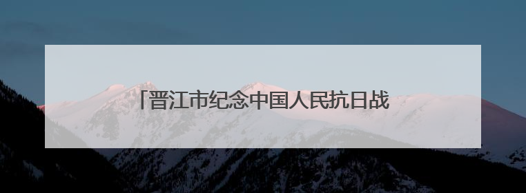 晋江市纪念中国人民抗日战争暨世界反法西斯战争胜利80周年图片展主题活动