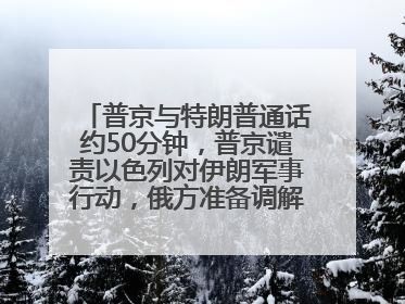 普京与特朗普通话约50分钟，普京谴责以色列对伊朗军事行动，俄方准备调解以伊冲突