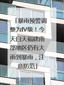 暴雨预警调整为Ⅳ级！今天白天福建南部地区仍有大雨到暴雨，注意防范