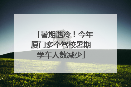 暑期遇冷！今年厦门多个驾校暑期学车人数减少