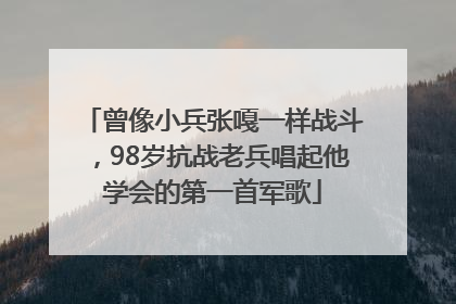 曾像小兵张嘎一样战斗，98岁抗战老兵唱起他学会的第一首军歌