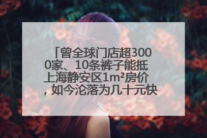 曾全球门店超3000家、10条裤子能抵上海静安区1m²房价，如今沦落为几十元快消品 真维斯，明天的太阳从哪里升起？