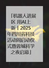 机器人进展区 用AI上新丨2025年四川省科技活动周启动仪式暨蓉城科学之夜启幕