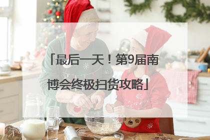 最后一天！第9届南博会终极扫货攻略