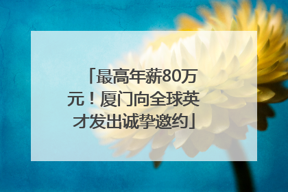 最高年薪80万元！厦门向全球英才发出诚挚邀约