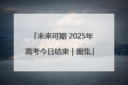 未来可期 2025年高考今日结束｜图集