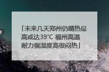 未来几天郑州仍晴热最高或达39℃ 福州高温耐力强湿度高很闷热